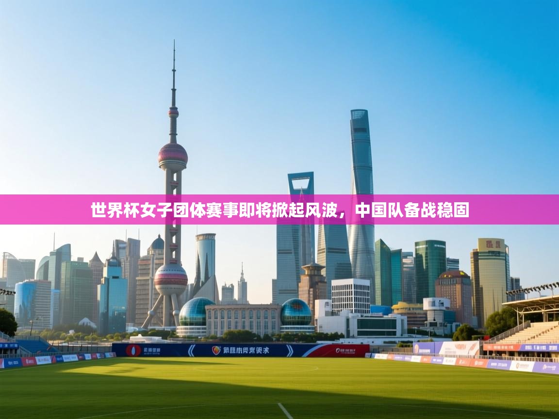 世界杯女子团体赛事即将掀起风波，中国队备战稳固