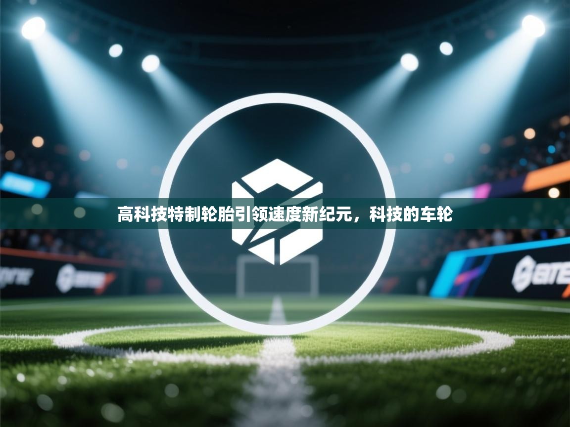 高科技特制轮胎引领速度新纪元，科技的车轮  第2张